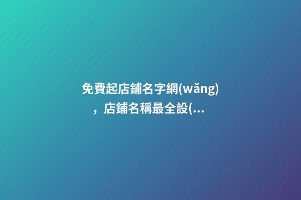 免費起店鋪名字網(wǎng)，店鋪名稱最全設(shè)計！